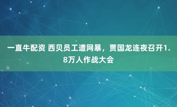一直牛配资 西贝员工遭网暴，贾国龙连夜召开1.8万人作战大会