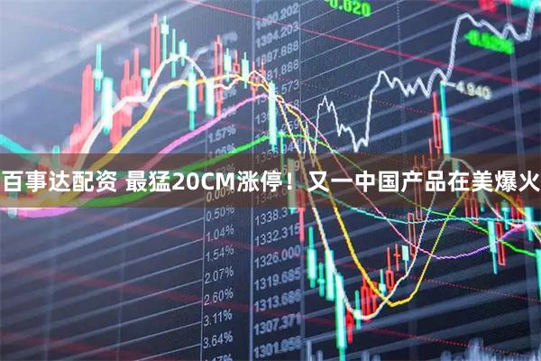 百事达配资 最猛20CM涨停！又一中国产品在美爆火