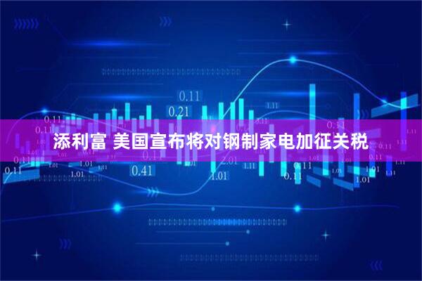 添利富 美国宣布将对钢制家电加征关税