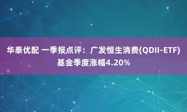 华泰优配 一季报点评：广发恒生消费(QDII-ETF)基金季度涨幅4.20%
