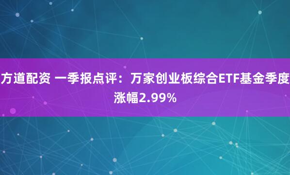 方道配资 一季报点评：万家创业板综合ETF基金季度涨幅2.99%