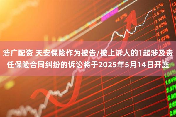 浩广配资 天安保险作为被告/被上诉人的1起涉及责任保险合同纠纷的诉讼将于2025年5月14日开庭
