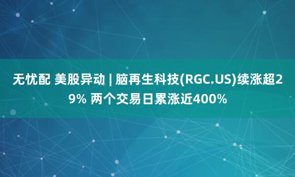 无忧配 美股异动 | 脑再生科技(RGC.US)续涨超29% 两个交易日累涨近400%