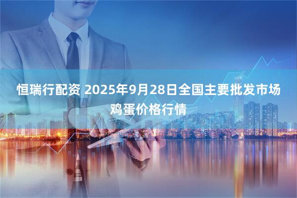 恒瑞行配资 2025年9月28日全国主要批发市场鸡蛋价格行情
