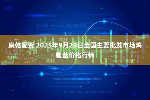 康乾配资 2025年9月28日全国主要批发市场鸡腿菇价格行情