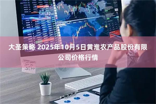 大圣策略 2025年10月5日黄淮农产品股份有限公司价格行情