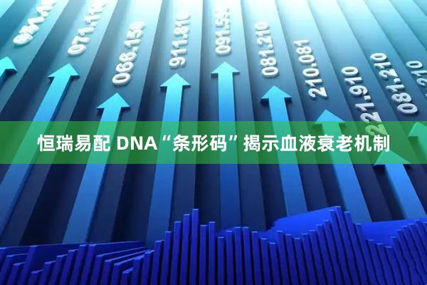 恒瑞易配 DNA“条形码”揭示血液衰老机制