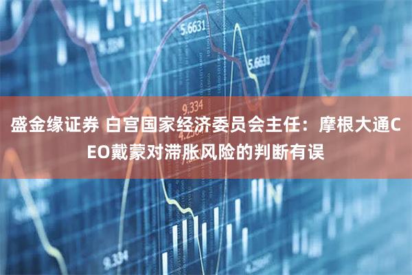 盛金缘证券 白宫国家经济委员会主任：摩根大通CEO戴蒙对滞胀风险的判断有误