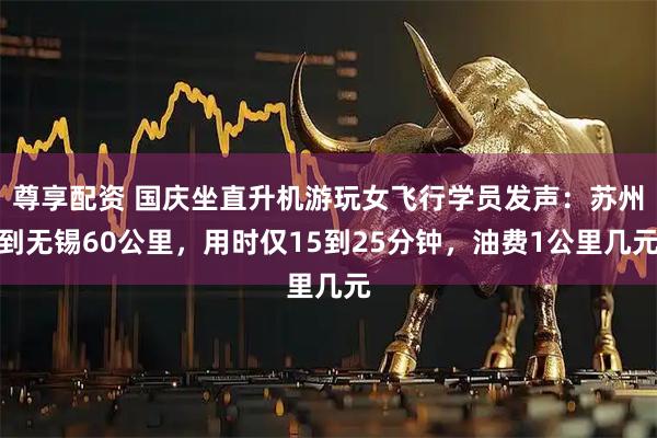 尊享配资 国庆坐直升机游玩女飞行学员发声：苏州到无锡60公里，用时仅15到25分钟，油费1公里几元