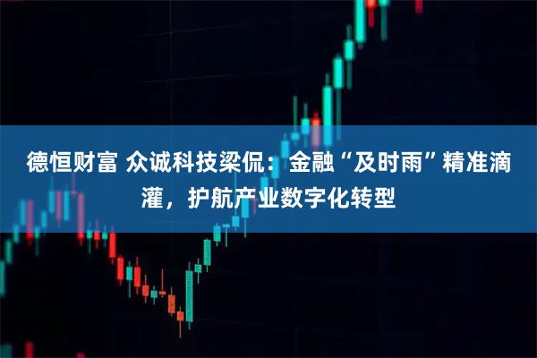 德恒财富 众诚科技梁侃：金融“及时雨”精准滴灌，护航产业数字化转型