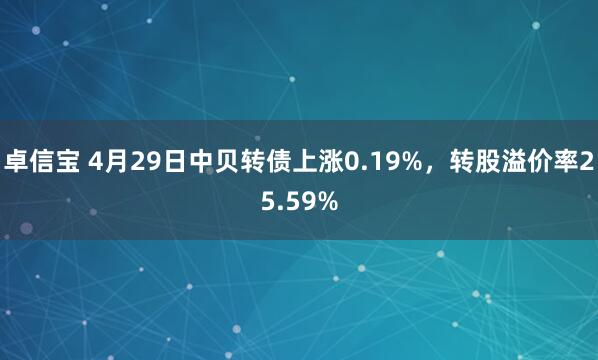 卓信宝 4月29日中贝转债上涨0.19%，转股溢价率25.59%