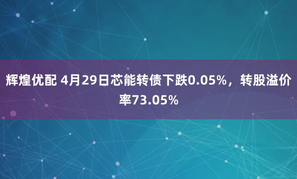 辉煌优配 4月29日芯能转债下跌0.05%，转股溢价率73.05%