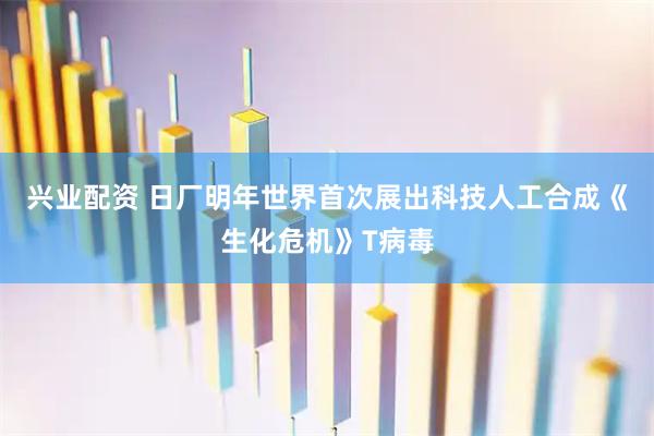 兴业配资 日厂明年世界首次展出科技人工合成《生化危机》T病毒