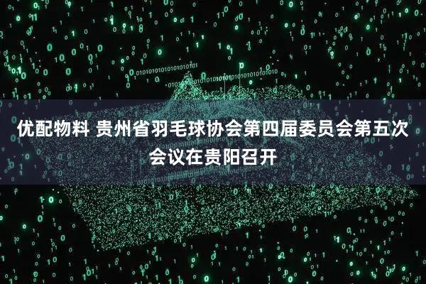 优配物料 贵州省羽毛球协会第四届委员会第五次会议在贵阳召开