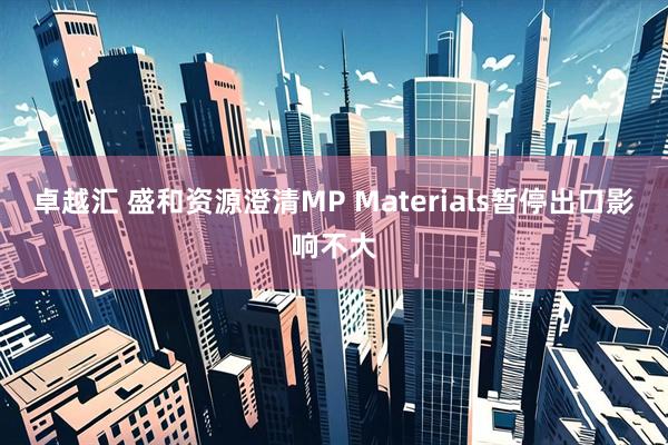 卓越汇 盛和资源澄清MP Materials暂停出口影响不大
