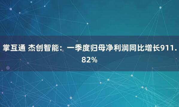 掌互通 杰创智能：一季度归母净利润同比增长911.82%