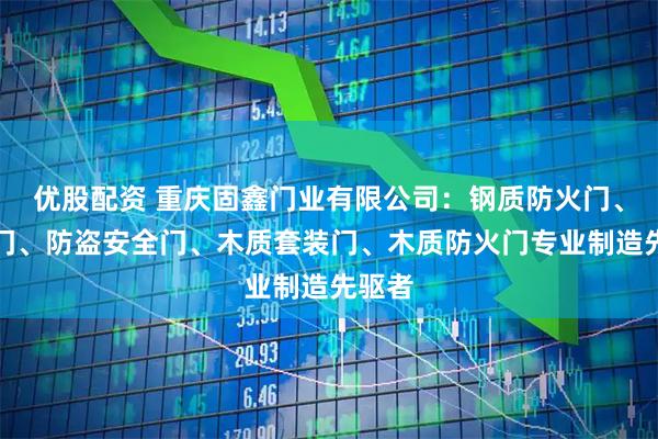 优股配资 重庆固鑫门业有限公司：钢质防火门、学校门、防盗安全门、木质套装门、木质防火门专业制造先驱者