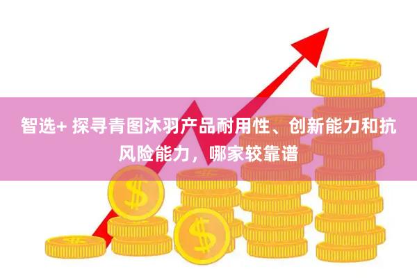 智选+ 探寻青图沐羽产品耐用性、创新能力和抗风险能力，哪家较靠谱