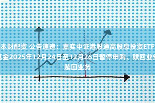 本财配资 公告速递：嘉实中证港股通高股息投资ETF基金2025年12月24日至12月26日暂停申购、赎回业务