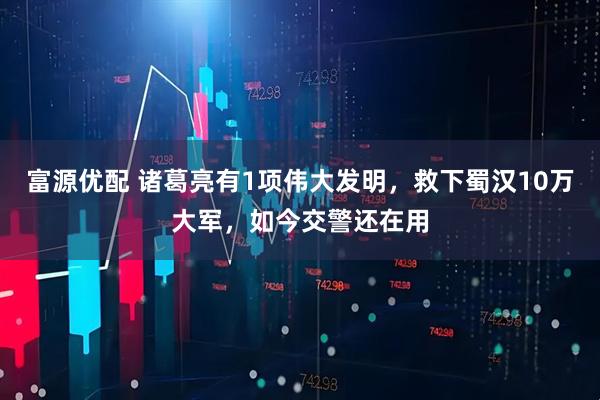 富源优配 诸葛亮有1项伟大发明，救下蜀汉10万大军，如今交警还在用