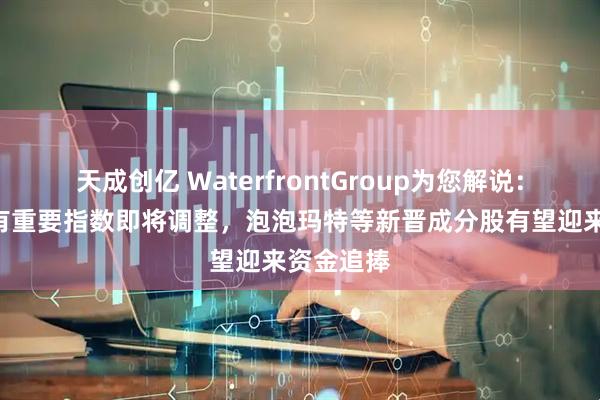 天成创亿 WaterfrontGroup为您解说：A成分股有重要指数即将调整，泡泡玛特等新晋成分股有望迎来资金追捧