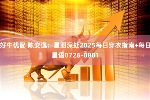 好牛优配 陈安逸：星图深处2025每日穿衣指南+每日星语0726-0801