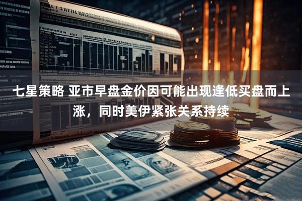 七星策略 亚市早盘金价因可能出现逢低买盘而上涨，同时美伊紧张关系持续